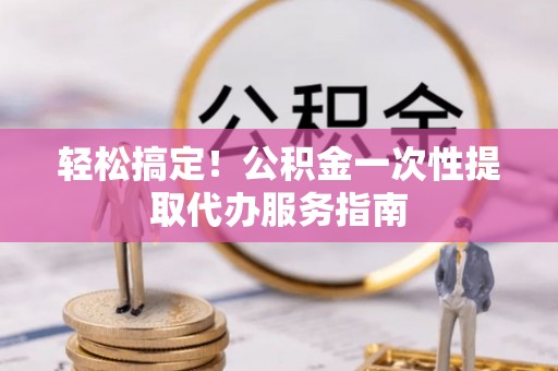 宁蒗轻松搞定！公积金一次性提取代办服务指南