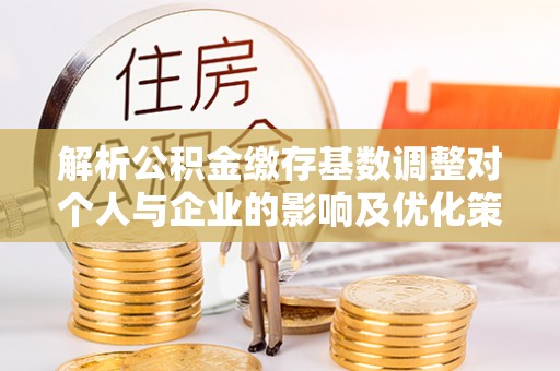 宁蒗解析公积金缴存基数调整对个人与企业的影响及优化策略
