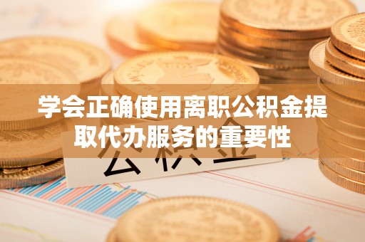 宁蒗学会正确使用离职公积金提取代办服务的重要性