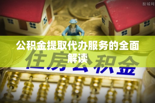 宁蒗公积金提取代办服务的全面解读