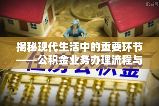 宁蒗揭秘现代生活中的重要环节——公积金业务办理流程与实用技巧