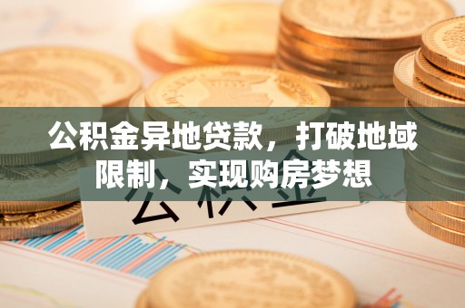 宁蒗公积金异地贷款，打破地域限制，实现购房梦想