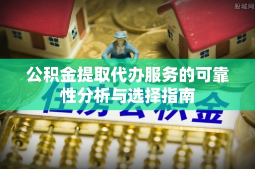 宁蒗公积金提取代办服务的可靠性分析与选择指南