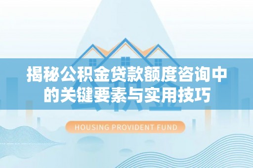宁蒗揭秘公积金贷款额度咨询中的关键要素与实用技巧