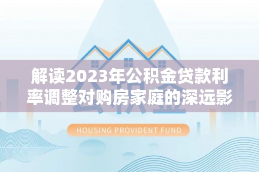 宁蒗解读2023年公积金贷款利率调整对购房家庭的深远影响