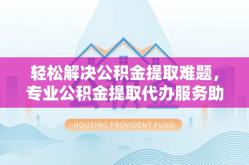宁蒗轻松解决公积金提取难题，专业公积金提取代办服务助您无忧