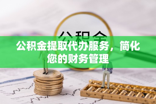 宁蒗公积金提取代办服务，简化您的财务管理