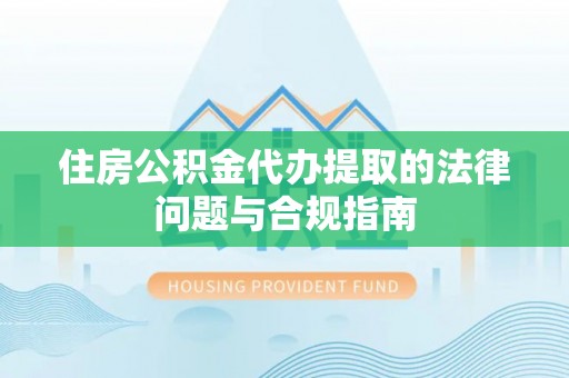 宁蒗住房公积金代办提取的法律问题与合规指南