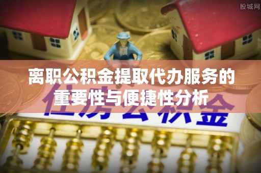 宁蒗离职公积金提取代办服务的重要性与便捷性分析