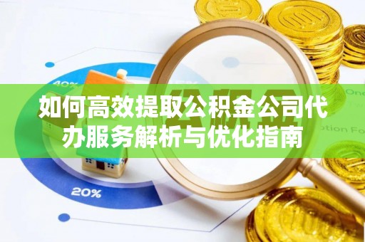 宁蒗如何高效提取公积金公司代办服务解析与优化指南