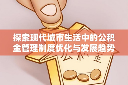 宁蒗探索现代城市生活中的公积金管理制度优化与发展趋势