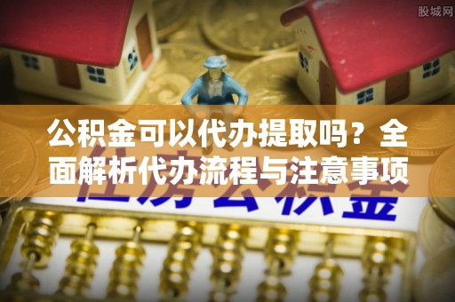 宁蒗公积金可以代办提取吗？全面解析代办流程与注意事项