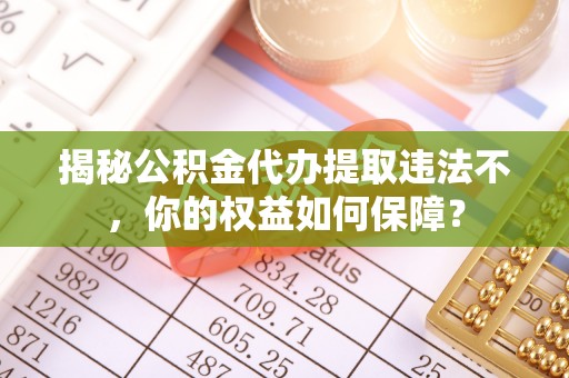 宁蒗揭秘公积金代办提取违法不，你的权益如何保障？