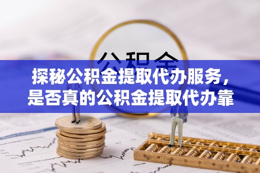 宁蒗探秘公积金提取代办服务，是否真的公积金提取代办靠谱吗？